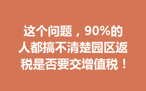 这个问题，90%的人都搞不清楚园区返税是否要交增值税！