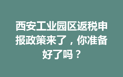 西安工业园区返税申报政策来了，你准备好了吗？