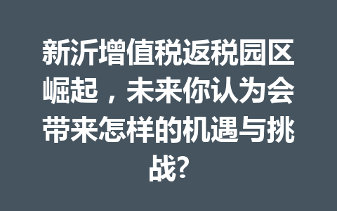 新沂增值税返税园区崛起，未来你认为会带来怎样的机遇与挑战?