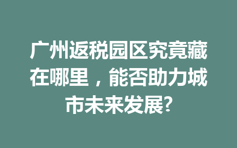 广州返税园区究竟藏在哪里，能否助力城市未来发展?