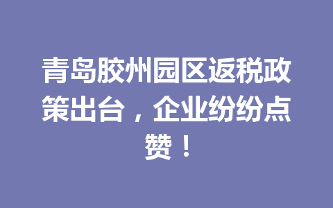 青岛胶州园区返税政策出台，企业纷纷点赞！
