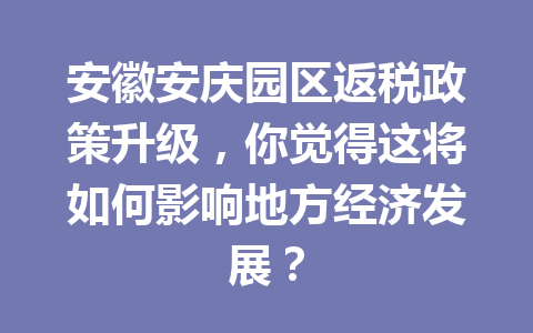 安徽安庆园区返税政策升级，你觉得这将如何影响地方经济发展？