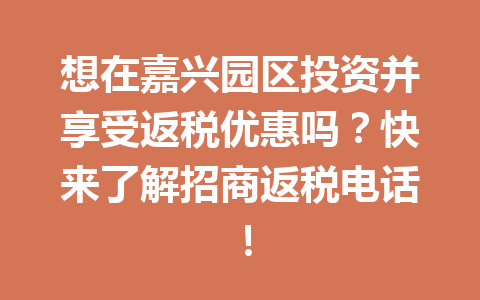 想在嘉兴园区投资并享受返税优惠吗？快来了解招商返税电话！