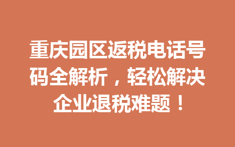 重庆园区返税电话号码全解析，轻松解决企业退税难题！