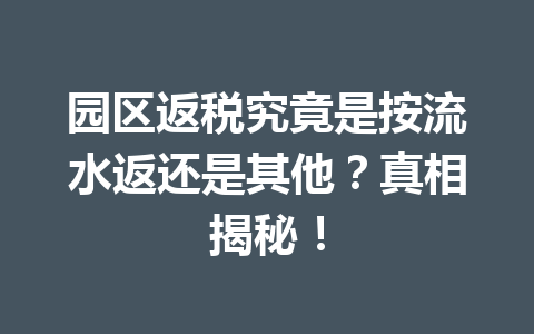 园区返税究竟是按流水返还是其他？真相揭秘！