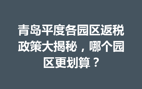 青岛平度各园区返税政策大揭秘，哪个园区更划算？