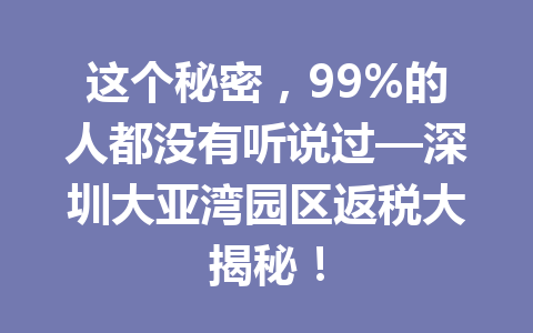 这个秘密，99%的人都没有听说过—深圳大亚湾园区返税大揭秘！