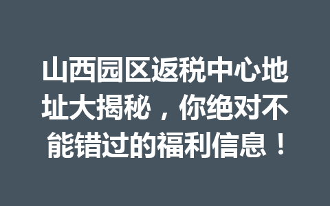 山西园区返税中心地址大揭秘，你绝对不能错过的福利信息！