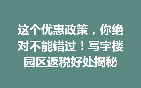 这个优惠政策，你绝对不能错过！写字楼园区返税好处揭秘