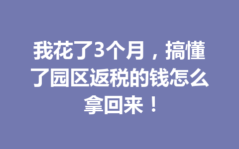 我花了3个月，搞懂了园区返税的钱怎么拿回来！