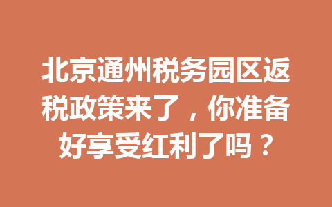 北京通州税务园区返税政策来了，你准备好享受红利了吗？