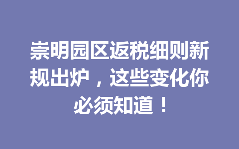 崇明园区返税细则新规出炉，这些变化你必须知道！