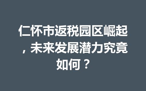 仁怀市返税园区崛起，未来发展潜力究竟如何？