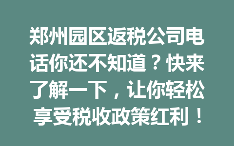 郑州园区返税公司电话你还不知道？快来了解一下，让你轻松享受税收政策红利！