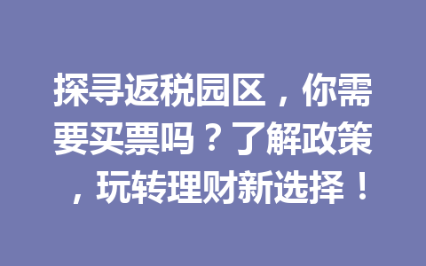 探寻返税园区，你需要买票吗？了解政策，玩转理财新选择！