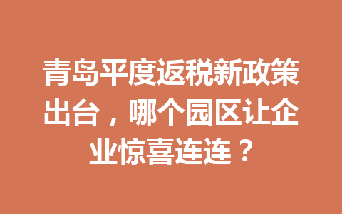 青岛平度返税新政策出台，哪个园区让企业惊喜连连？