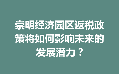 崇明经济园区返税政策将如何影响未来的发展潜力？