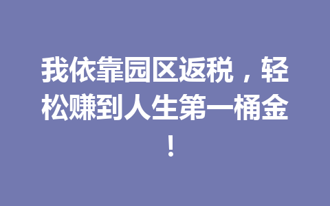 我依靠园区返税，轻松赚到人生第一桶金！