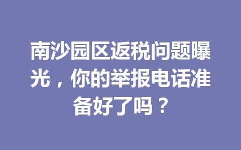 南沙园区返税问题曝光，你的举报电话准备好了吗？