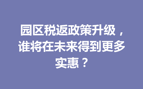 园区税返政策升级，谁将在未来得到更多实惠？