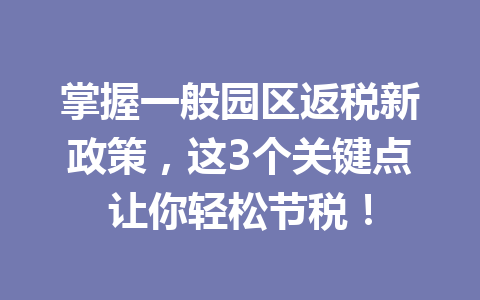 掌握一般园区返税新政策，这3个关键点让你轻松节税！