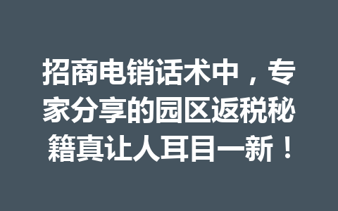 招商电销话术中，专家分享的园区返税秘籍真让人耳目一新！