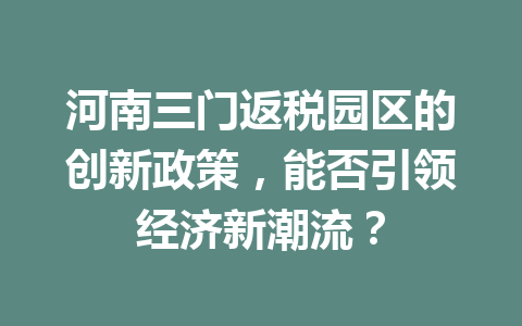 河南三门返税园区的创新政策，能否引领经济新潮流？