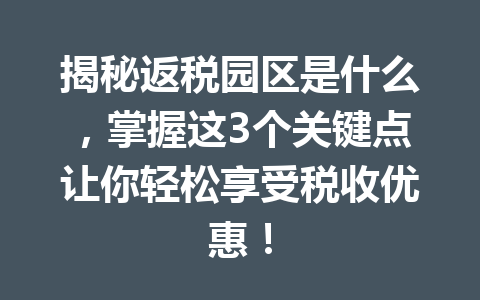 揭秘返税园区是什么，掌握这3个关键点让你轻松享受税收优惠！