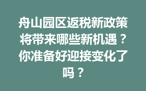 舟山园区返税新政策将带来哪些新机遇？你准备好迎接变化了吗？