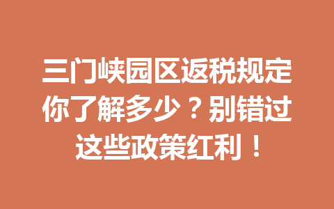 三门峡园区返税规定你了解多少？别错过这些政策红利！