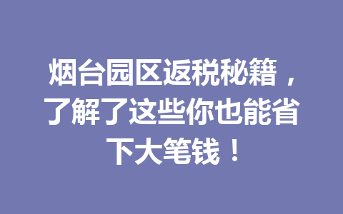 烟台园区返税秘籍，了解了这些你也能省下大笔钱！