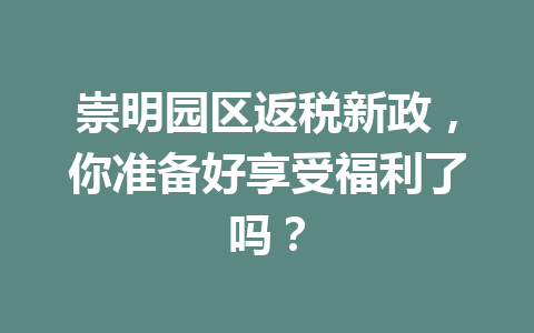 崇明园区返税新政，你准备好享受福利了吗？
