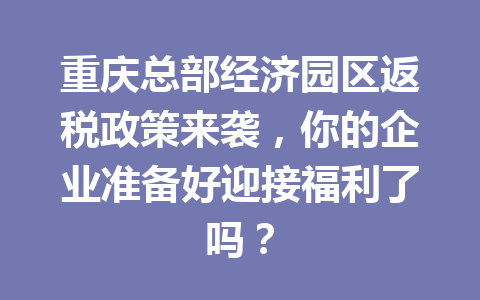 重庆总部经济园区返税政策来袭，你的企业准备好迎接福利了吗？