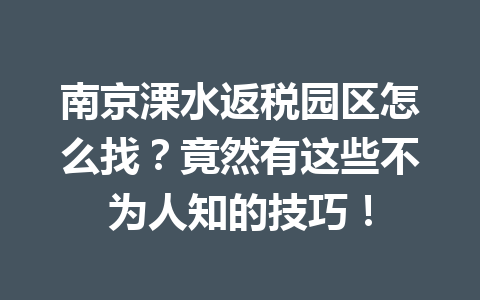南京溧水返税园区怎么找？竟然有这些不为人知的技巧！