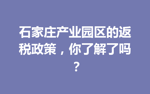 石家庄产业园区的返税政策，你了解了吗？