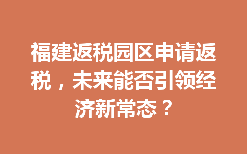 福建返税园区申请返税，未来能否引领经济新常态？