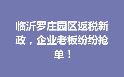 临沂罗庄园区返税新政，企业老板纷纷抢单！