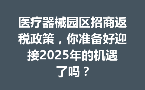 医疗器械园区招商返税政策，你准备好迎接2025年的机遇了吗？