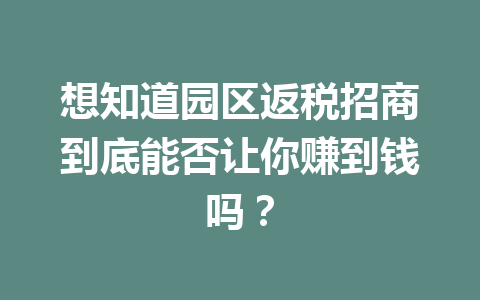 想知道园区返税招商到底能否让你赚到钱吗？