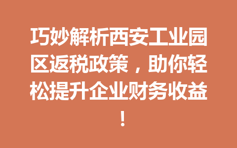 巧妙解析西安工业园区返税政策，助你轻松提升企业财务收益！
