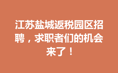 江苏盐城返税园区招聘，求职者们的机会来了！