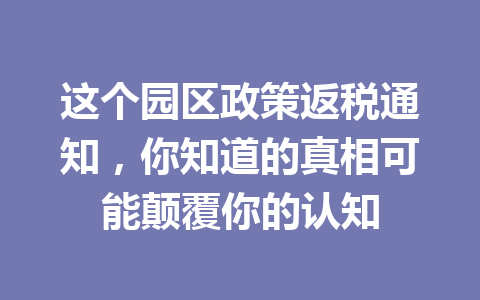 这个园区政策返税通知，你知道的真相可能颠覆你的认知