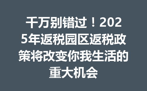 千万别错过！2025年返税园区返税政策将改变你我生活的重大机会
