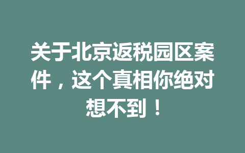 关于北京返税园区案件，这个真相你绝对想不到！