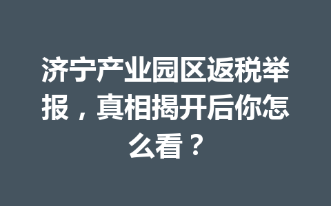 济宁产业园区返税举报，真相揭开后你怎么看？