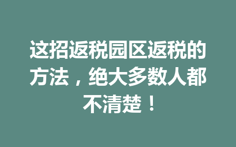 这招返税园区返税的方法，绝大多数人都不清楚！