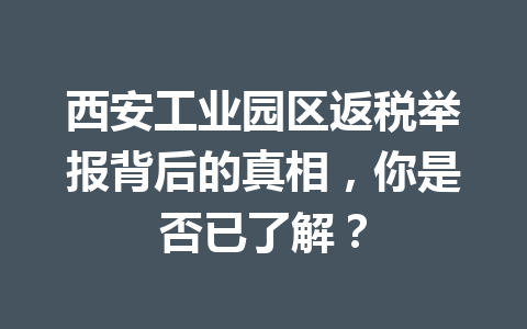 西安工业园区返税举报背后的真相，你是否已了解？