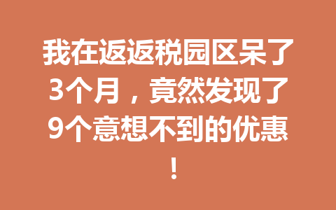 我在返返税园区呆了3个月，竟然发现了9个意想不到的优惠！