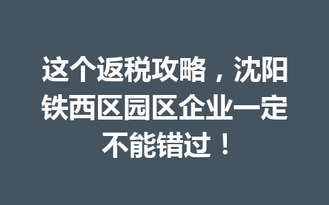这个返税攻略，沈阳铁西区园区企业一定不能错过！
