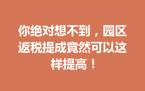 你绝对想不到，园区返税提成竟然可以这样提高！